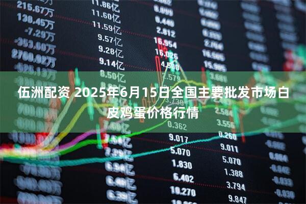 伍洲配资 2025年6月15日全国主要批发市场白皮鸡蛋价格行情