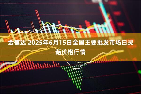 金信达 2025年6月15日全国主要批发市场白灵菇价格行情