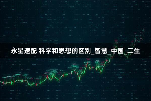永星速配 科学和思想的区别_智慧_中国_二生