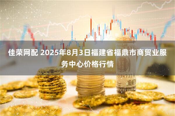 佳荣网配 2025年8月3日福建省福鼎市商贸业服务中心价格行情
