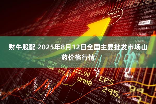 财牛股配 2025年8月12日全国主要批发市场山药价格行情