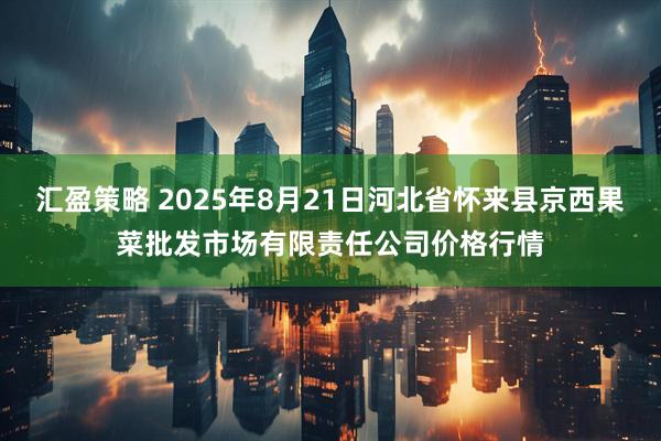 汇盈策略 2025年8月21日河北省怀来县京西果菜批发市场有限责任公司价格行情