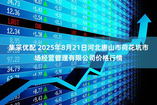 集采优配 2025年8月21日河北唐山市荷花坑市场经营管理有限公司价格行情
