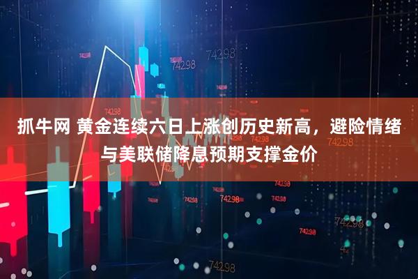 抓牛网 黄金连续六日上涨创历史新高，避险情绪与美联储降息预期支撑金价