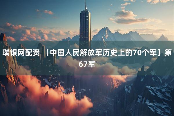 瑞银网配资 【中国人民解放军历史上的70个军】第67军
