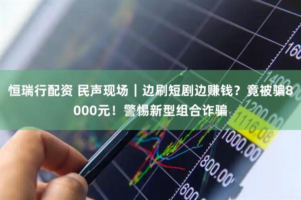 恒瑞行配资 民声现场｜边刷短剧边赚钱？竟被骗8000元！警惕新型组合诈骗