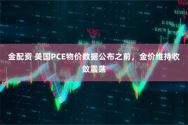 金配资 美国PCE物价数据公布之前，金价维持收敛震荡