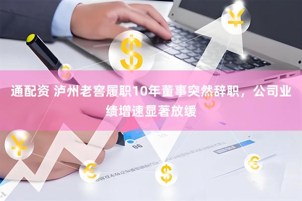 通配资 泸州老窖履职10年董事突然辞职，公司业绩增速显著放缓